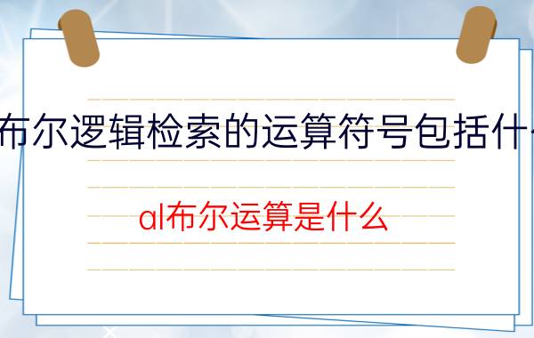 布尔逻辑检索的运算符号包括什么 al布尔运算是什么？